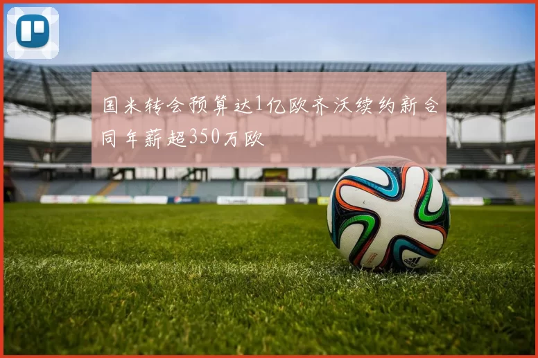 国米转会预算达1亿欧齐沃续约新合同年薪超350万欧