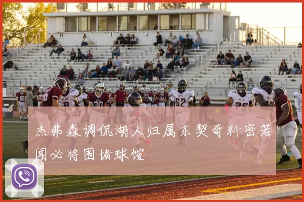 杰弗森调侃湖人归属东契奇科密若闻必将围堵球馆