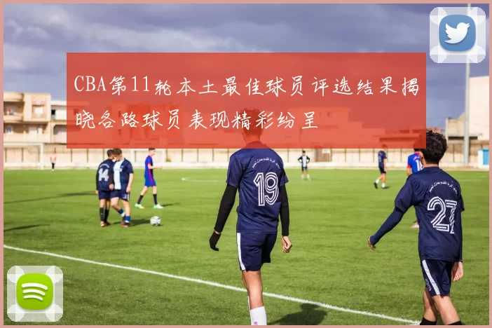 CBA第11轮本土最佳球员评选结果揭晓各路球员表现精彩纷呈