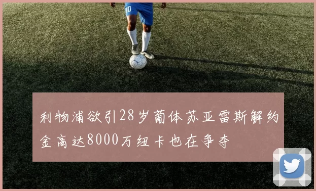 利物浦欲引28岁葡体苏亚雷斯解约金高达8000万纽卡也在争夺