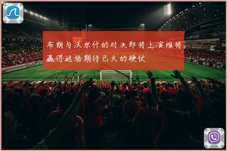 布朗与沃尔什的对决即将上演谁将赢得这场期待已久的硬仗