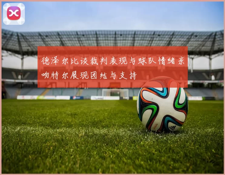 德泽尔比谈裁判表现与球队情绪亲吻特尔展现团结与支持