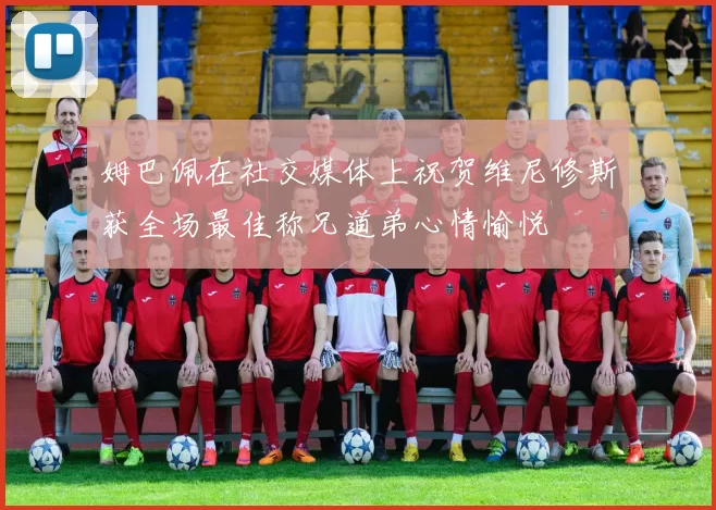 姆巴佩在社交媒体上祝贺维尼修斯获全场最佳称兄道弟心情愉悦
