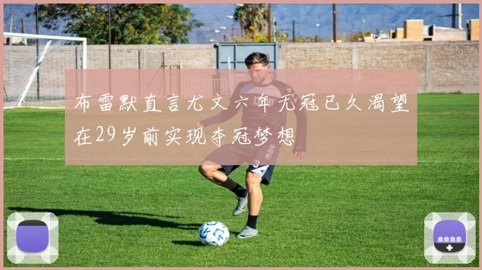 布雷默直言尤文六年无冠已久渴望在29岁前实现夺冠梦想