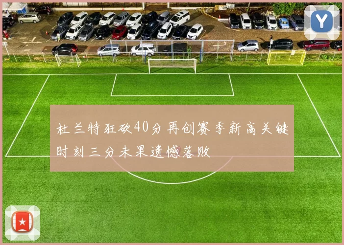 杜兰特狂砍40分再创赛季新高关键时刻三分未果遗憾落败