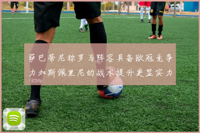 萨巴蒂尼称罗马阵容具备欧冠竞争力加斯佩里尼的战术提升更显实力