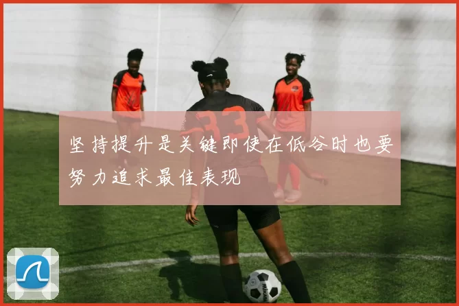 坚持提升是关键即使在低谷时也要努力追求最佳表现