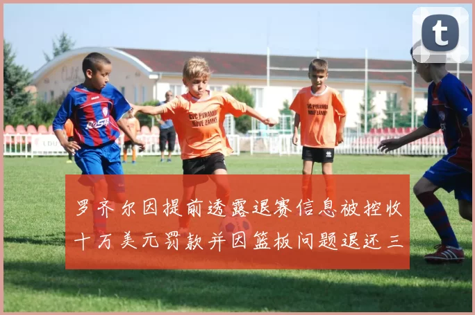 罗齐尔因提前透露退赛信息被控收十万美元罚款并因篮板问题退还三万