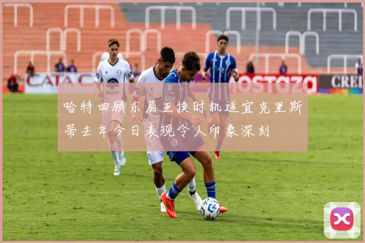 哈特回顾东眉互换时机适宜克里斯蒂去年今日表现令人印象深刻