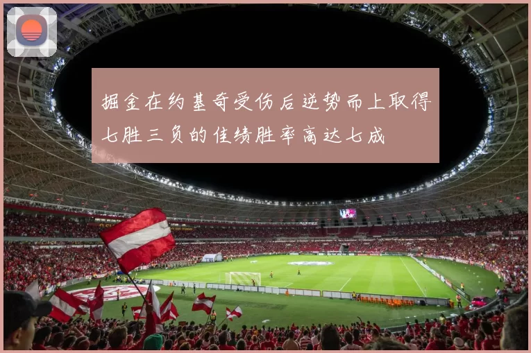 掘金在约基奇受伤后逆势而上取得七胜三负的佳绩胜率高达七成