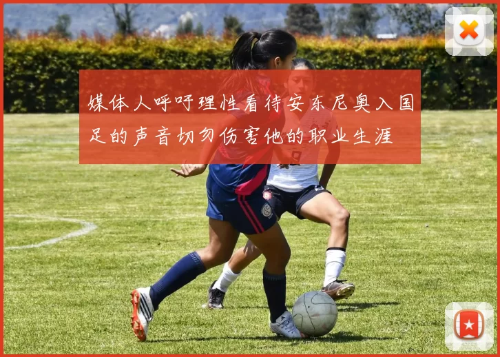 媒体人呼吁理性看待安东尼奥入国足的声音切勿伤害他的职业生涯