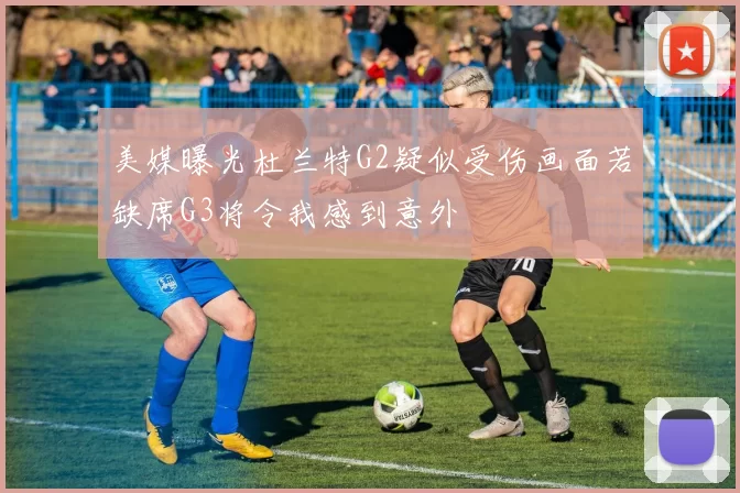 美媒曝光杜兰特G2疑似受伤画面若缺席G3将令我感到意外