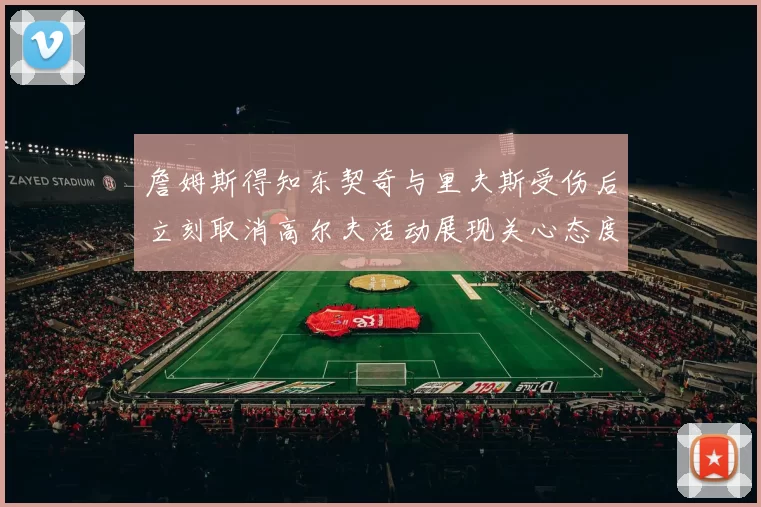 詹姆斯得知东契奇与里夫斯受伤后立刻取消高尔夫活动展现关心态度