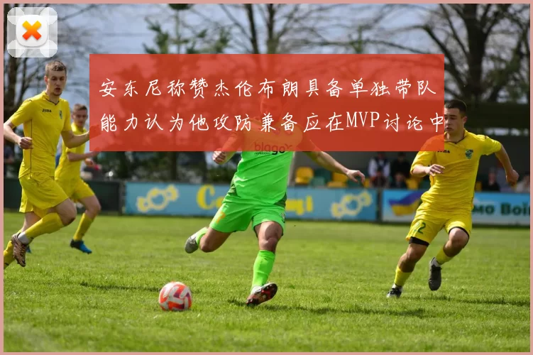 安东尼称赞杰伦布朗具备单独带队能力认为他攻防兼备应在MVP讨论中占有一席之地
