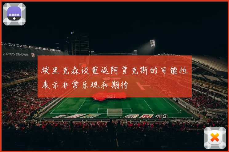 埃里克森谈重返阿贾克斯的可能性表示非常乐观和期待