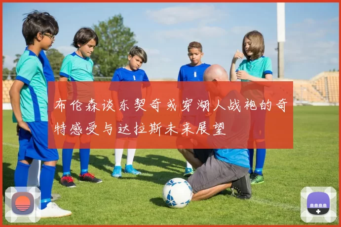 布伦森谈东契奇或穿湖人战袍的奇特感受与达拉斯未来展望