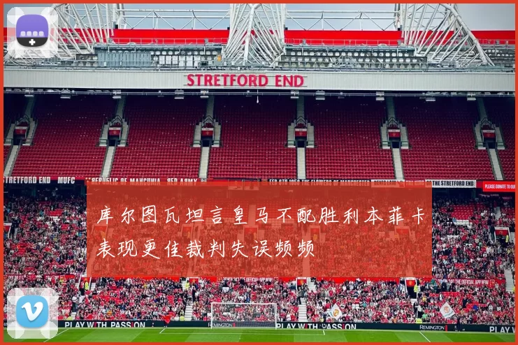 库尔图瓦坦言皇马不配胜利本菲卡表现更佳裁判失误频频