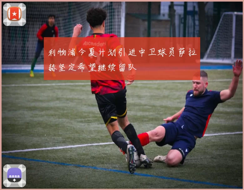 利物浦今夏计划引进中卫球员萨拉赫坚定希望继续留队
