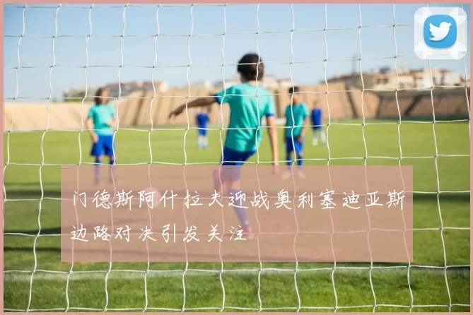 门德斯阿什拉夫迎战奥利塞迪亚斯边路对决引发关注