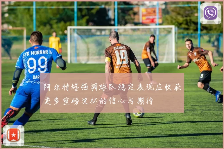 阿尔特塔强调球队稳定表现应收获更多重磅奖杯的信心与期待