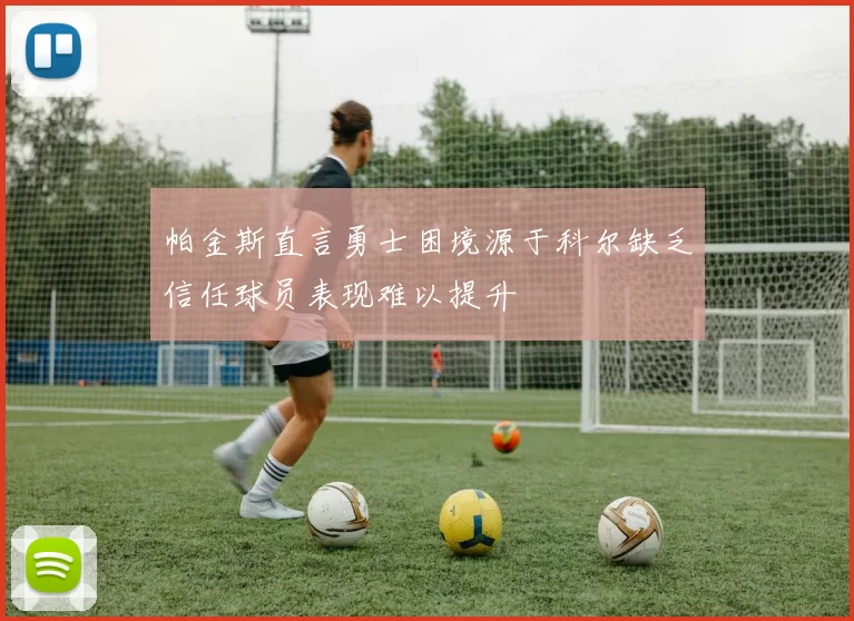 帕金斯直言勇士困境源于科尔缺乏信任球员表现难以提升