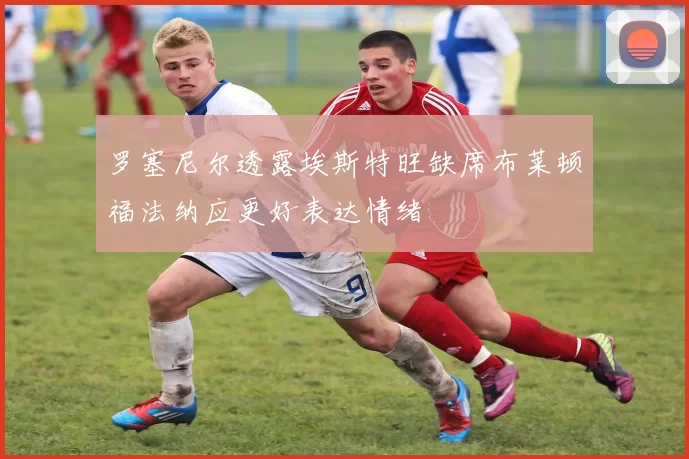 罗塞尼尔透露埃斯特旺缺席布莱顿福法纳应更好表达情绪