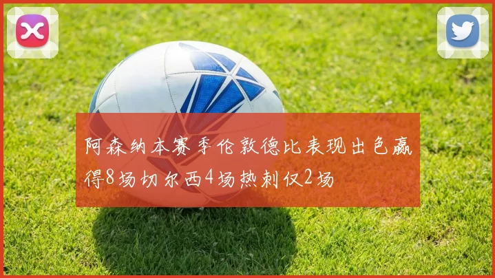 阿森纳本赛季伦敦德比表现出色赢得8场切尔西4场热刺仅2场