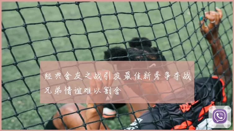经典舍友之战引发最佳新秀争夺战兄弟情谊难以割舍