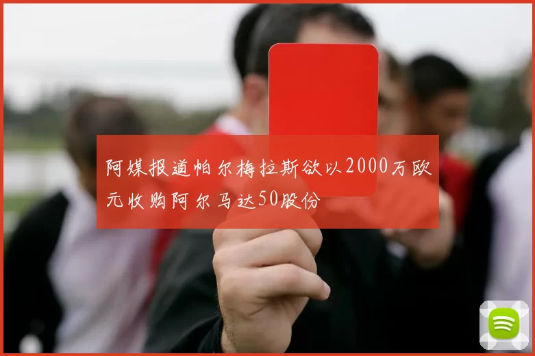 阿媒报道帕尔梅拉斯欲以2000万欧元收购阿尔马达50股份