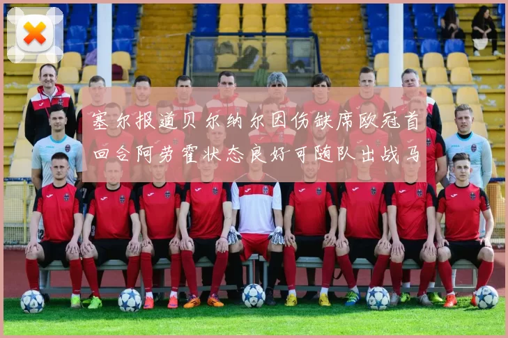 塞尔报道贝尔纳尔因伤缺席欧冠首回合阿劳霍状态良好可随队出战马竞