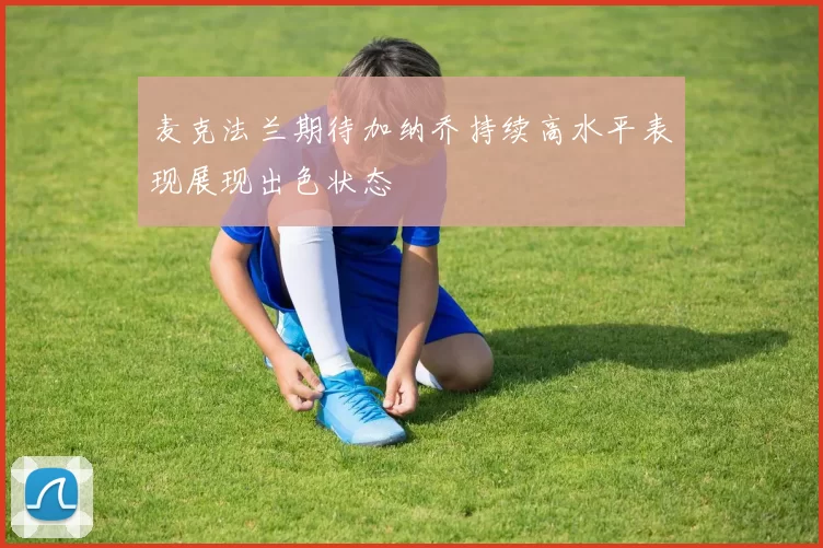 麦克法兰期待加纳乔持续高水平表现展现出色状态