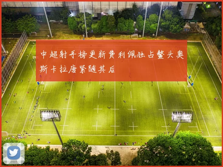 中超射手榜更新费利佩独占鳌头奥斯卡拉唐紧随其后