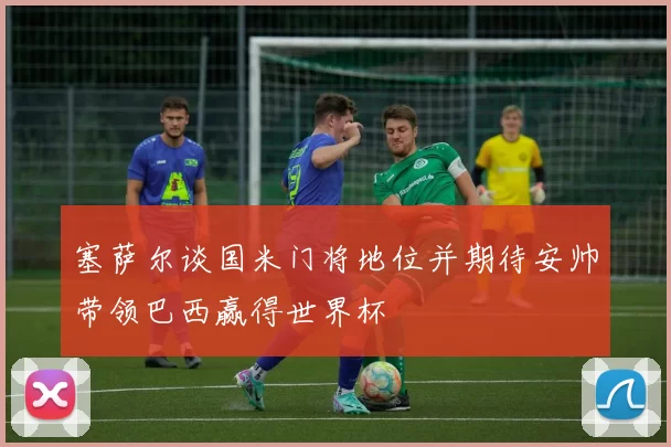 塞萨尔谈国米门将地位并期待安帅带领巴西赢得世界杯
