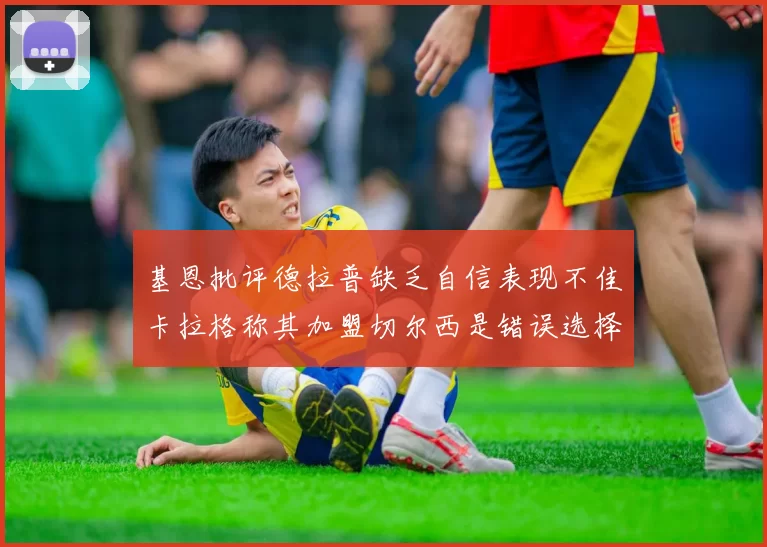 基恩批评德拉普缺乏自信表现不佳卡拉格称其加盟切尔西是错误选择