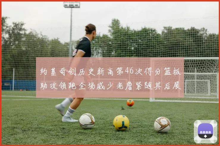 约基奇创历史新高第46次得分篮板助攻领跑全场威少老詹紧随其后展现实力